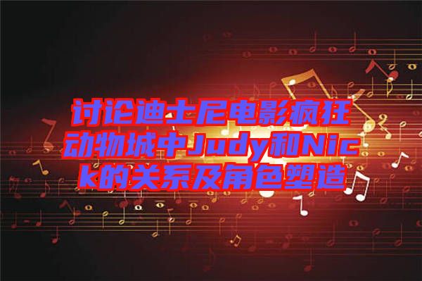 討論迪士尼電影瘋狂動物城中Judy和Nick的關系及角色塑造