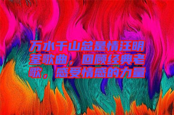 萬水千山總是情汪明荃歌曲，回顧經典老歌，感受情感的力量