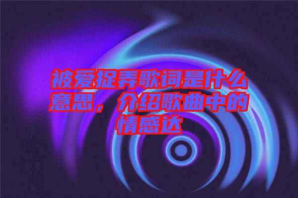 被愛(ài)捉弄歌詞是什么意思，介紹歌曲中的情感達(dá)