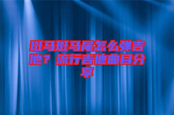 斑馬斑馬尾怎么彈吉他？流行吉他曲目分享