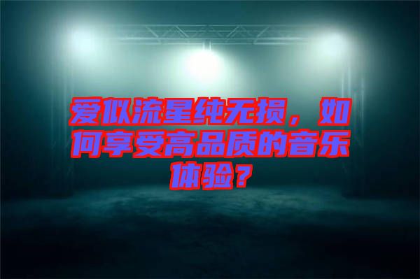 愛似流星純無損，如何享受高品質的音樂體驗？