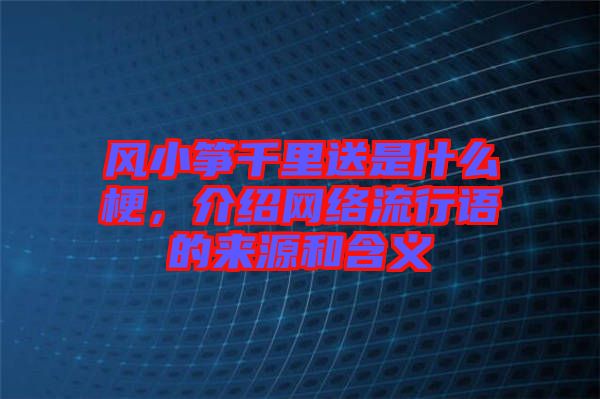 風小箏千里送是什么梗，介紹網絡流行語的來源和含義