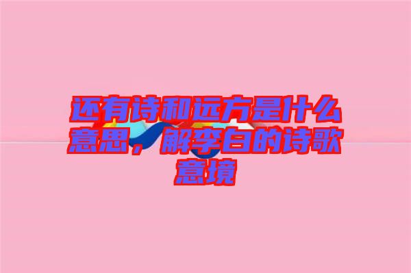 還有詩和遠方是什么意思，解李白的詩歌意境