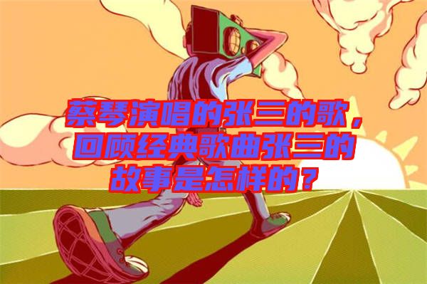 蔡琴演唱的張三的歌，回顧經(jīng)典歌曲張三的故事是怎樣的？