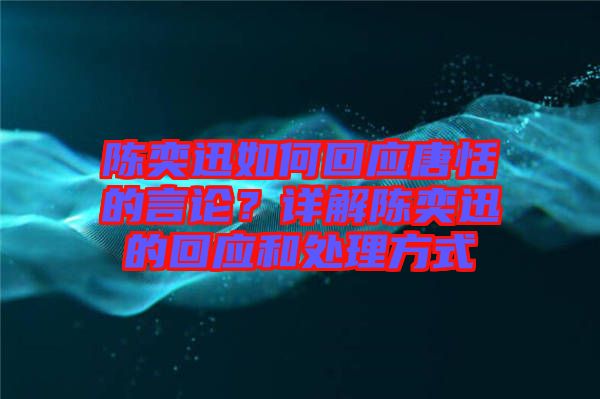 陳奕迅如何回應(yīng)唐恬的言論？詳解陳奕迅的回應(yīng)和處理方式