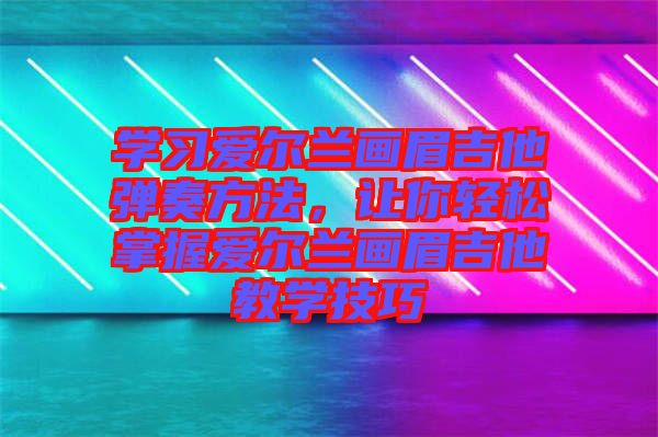 學習愛爾蘭畫眉吉他彈奏方法，讓你輕松掌握愛爾蘭畫眉吉他教學技巧