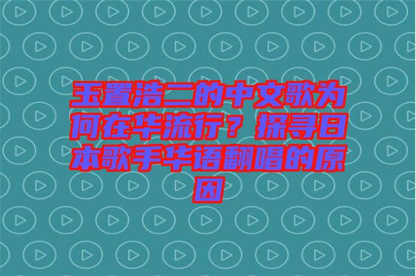 玉置浩二的中文歌為何在華流行？探尋日本歌手華語(yǔ)翻唱的原因