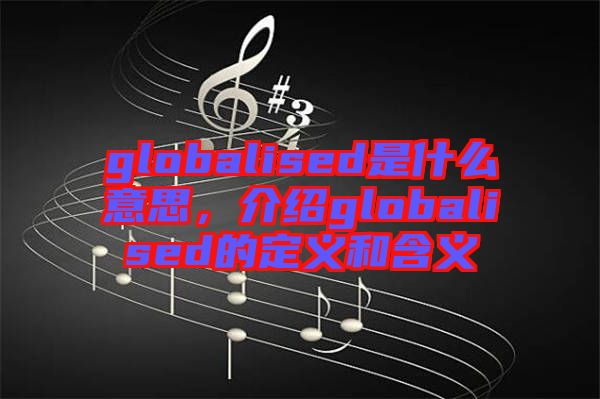 globalised是什么意思，介紹globalised的定義和含義