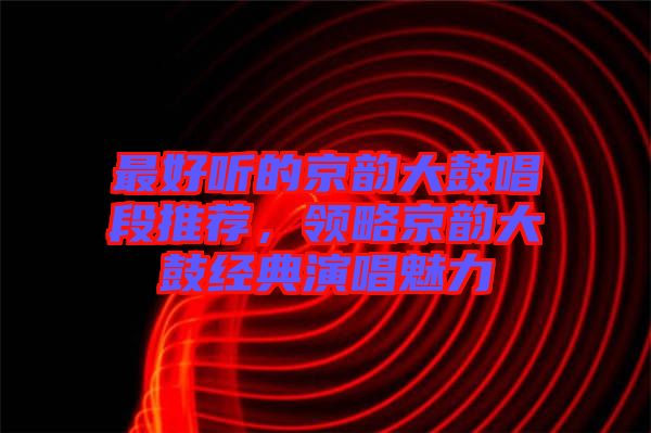 最好聽的京韻大鼓唱段推薦，領略京韻大鼓經(jīng)典演唱魅力