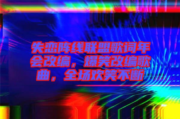 失戀陣線聯(lián)盟歌詞年會改編，爆笑改編歌曲，全場歡笑不斷