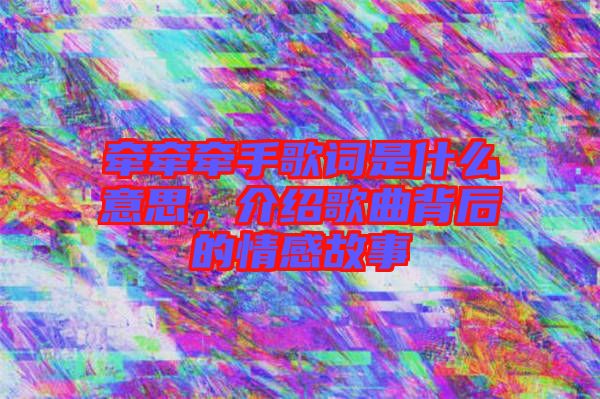 牽牽牽手歌詞是什么意思，介紹歌曲背后的情感故事