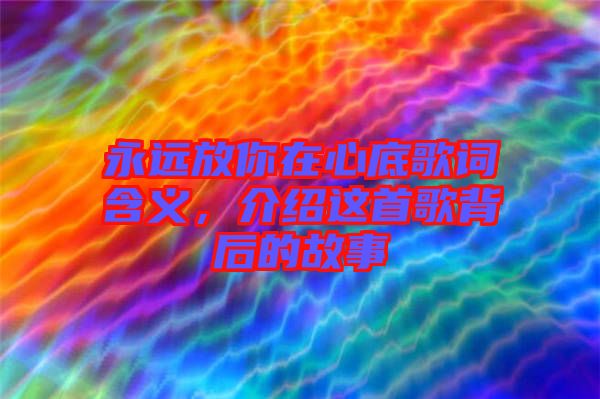 永遠(yuǎn)放你在心底歌詞含義，介紹這首歌背后的故事