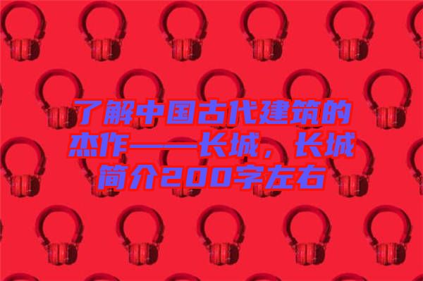 了解中國古代建筑的杰作——長城，長城簡介200字左右