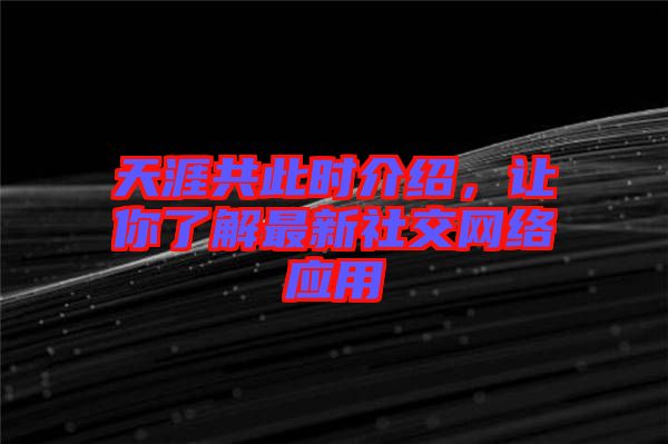 天涯共此時介紹，讓你了解最新社交網(wǎng)絡(luò)應(yīng)用