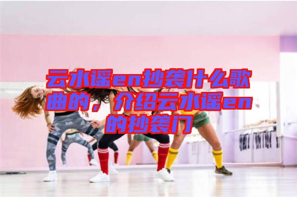 云水謠en抄襲什么歌曲的，介紹云水謠en的抄襲門