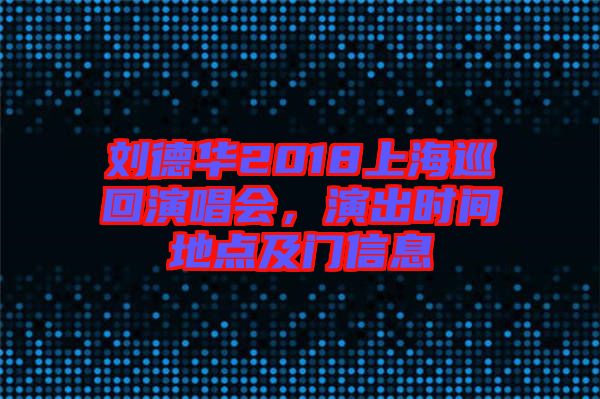 劉德華2018上海巡回演唱會，演出時間地點及門信息