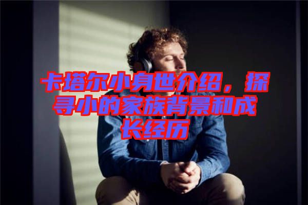 卡塔爾小身世介紹，探尋小的家族背景和成長經歷