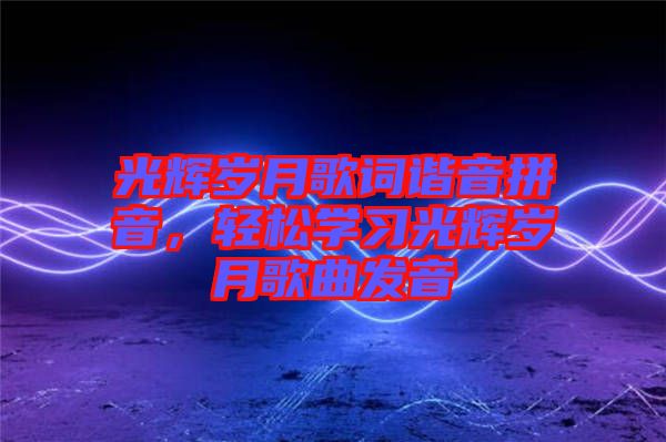 光輝歲月歌詞諧音拼音，輕松學習光輝歲月歌曲發音