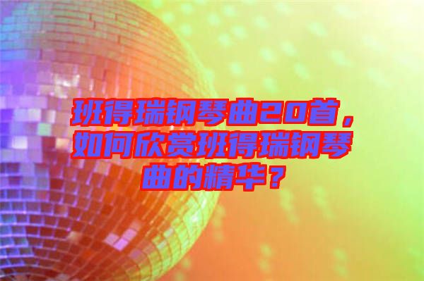 班得瑞鋼琴曲20首，如何欣賞班得瑞鋼琴曲的精華？