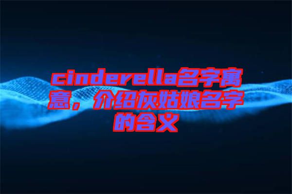 cinderella名字寓意，介紹灰姑娘名字的含義