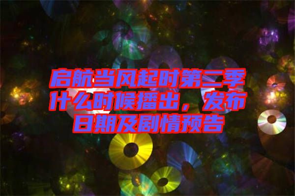 啟航當風起時第二季什么時候播出，發布日期及劇情預告