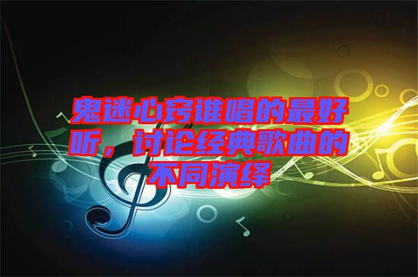 鬼迷心竅誰唱的最好聽，討論經典歌曲的不同演繹