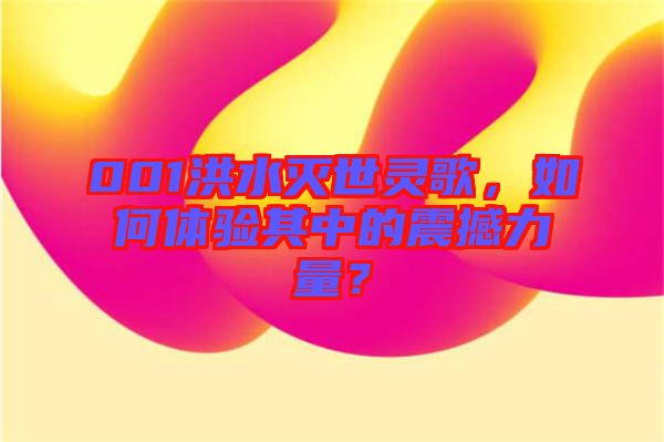 001洪水滅世靈歌，如何體驗其中的震撼力量？