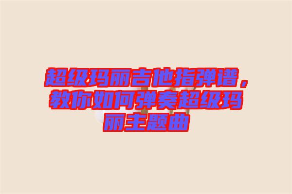 超級(jí)瑪麗吉他指彈譜，教你如何彈奏超級(jí)瑪麗主題曲