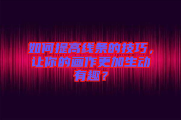 如何提高線條的技巧，讓你的畫作更加生動有趣？