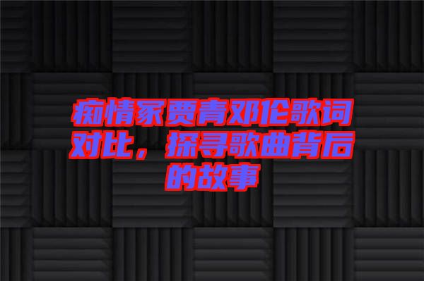 癡情冢賈青鄧倫歌詞對比，探尋歌曲背后的故事