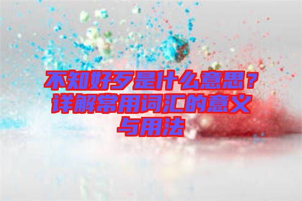 不知好歹是什么意思？詳解常用詞匯的意義與用法