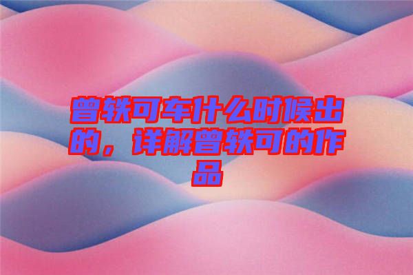 曾軼可車什么時(shí)候出的，詳解曾軼可的作品