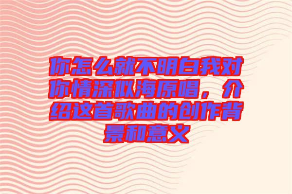 你怎么就不明白我對你情深似海原唱，介紹這首歌曲的創作背景和意義