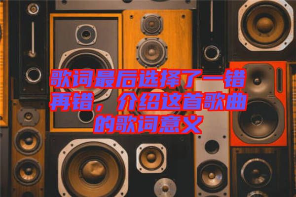 歌詞最后選擇了一錯再錯，介紹這首歌曲的歌詞意義