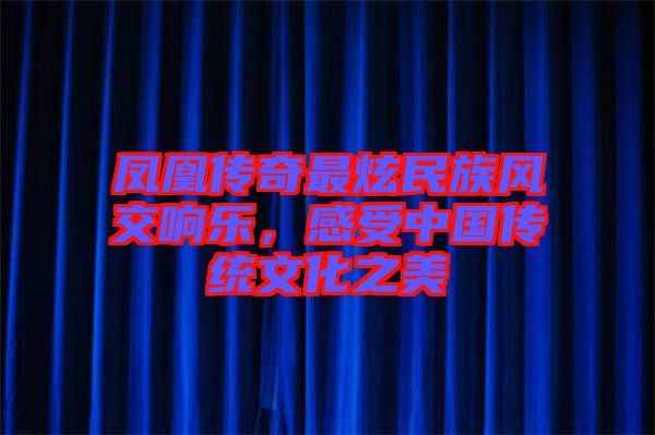 鳳凰傳奇最炫民族風交響樂，感受中國傳統文化之美