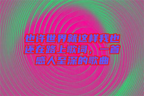 也許世界就這樣我也還在路上歌詞，一首感人至深的歌曲