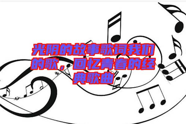 光陰的故事歌詞我們的歌，回憶青春的經(jīng)典歌曲