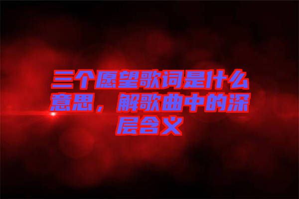 三個愿望歌詞是什么意思，解歌曲中的深層含義