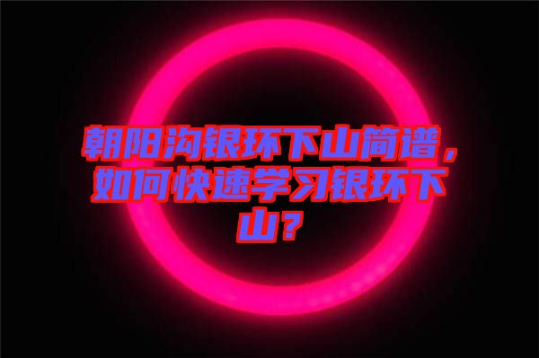 朝陽溝銀環下山簡譜，如何快速學習銀環下山？