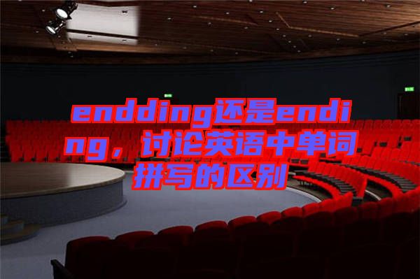 endding還是ending，討論英語(yǔ)中單詞拼寫(xiě)的區(qū)別