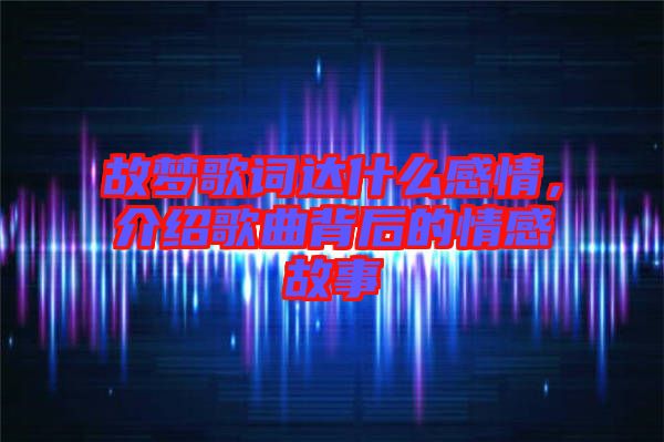 故夢歌詞達什么感情，介紹歌曲背后的情感故事