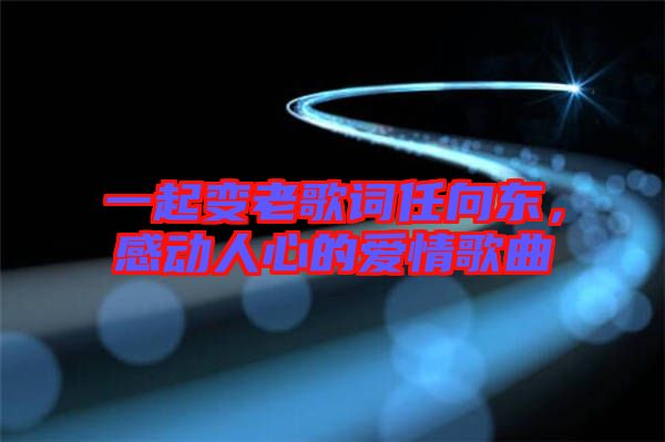 一起變老歌詞任向東，感動人心的愛情歌曲