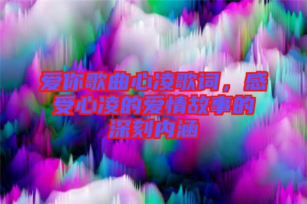 愛你歌曲心凌歌詞，感受心凌的愛情故事的深刻內涵