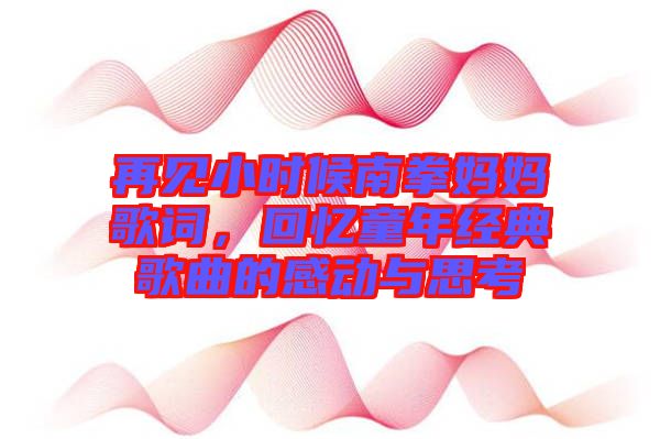 再見小時候南拳媽媽歌詞，回憶童年經典歌曲的感動與思考