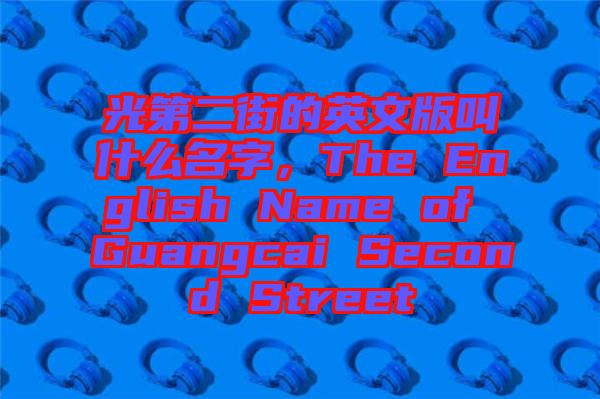 光第二街的英文版叫什么名字，The English Name of Guangcai Second Street