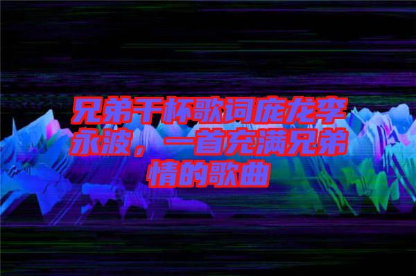 兄弟干杯歌詞龐龍李永波，一首充滿兄弟情的歌曲