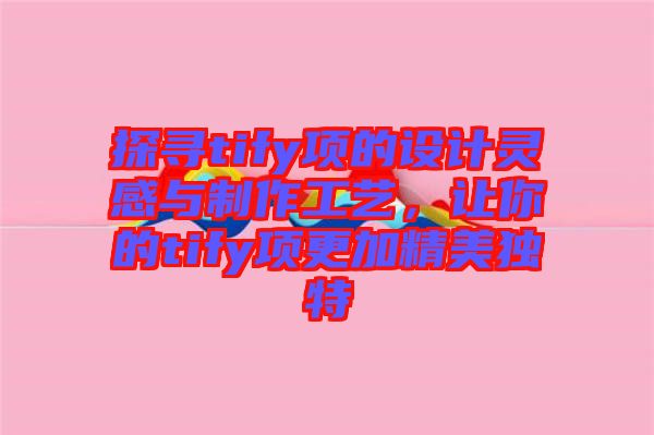 探尋tify項的設計靈感與制作工藝，讓你的tify項更加精美獨特