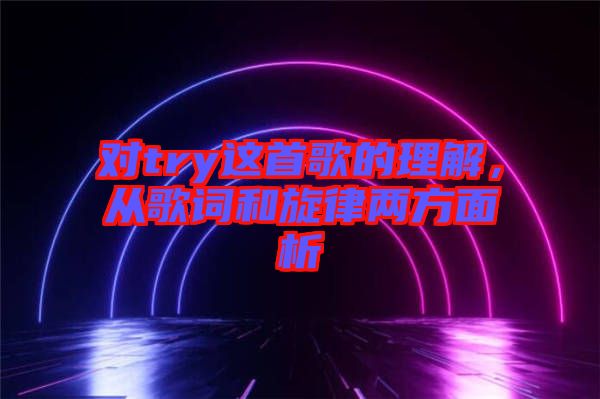 對try這首歌的理解，從歌詞和旋律兩方面析