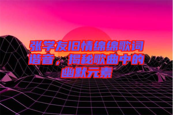 張學友舊情綿綿歌詞諧音，揭秘歌曲中的幽默元素