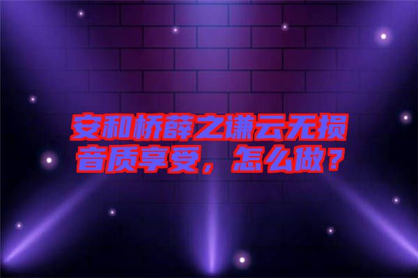 安和橋薛之謙云無損音質享受，怎么做？